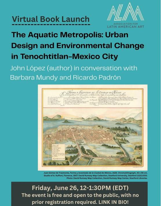 Poster of a virtual book launch by the Association for Latin American Art of John López's new book, "The Aquatic Metropolis: Urban Design and Environmental Change in Tenochtitlan-Mexico City"